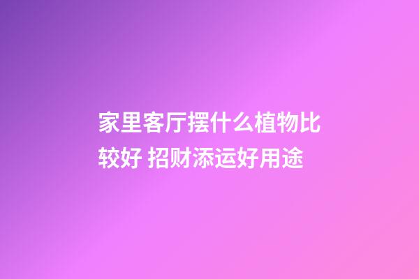 家里客厅摆什么植物比较好 招财添运好用途